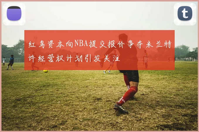 红鸟资本向NBA提交报价争夺米兰特许经营权计划引发关注