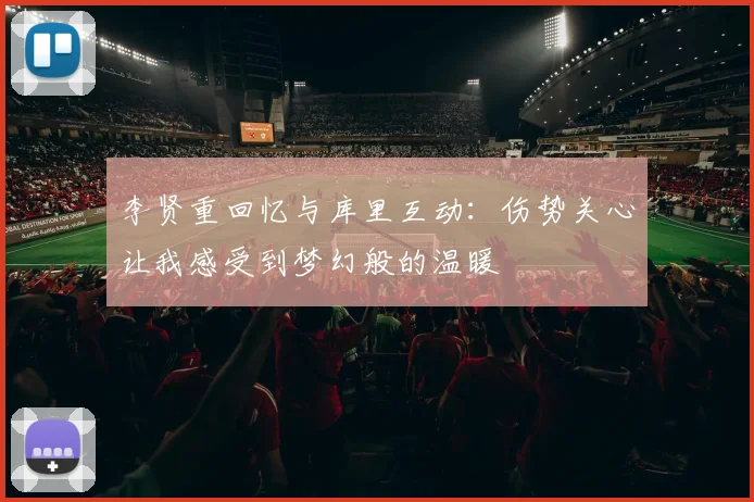 李贤重回忆与库里互动：伤势关心让我感受到梦幻般的温暖