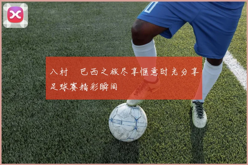 八村塁巴西之旅尽享惬意时光分享足球赛精彩瞬间