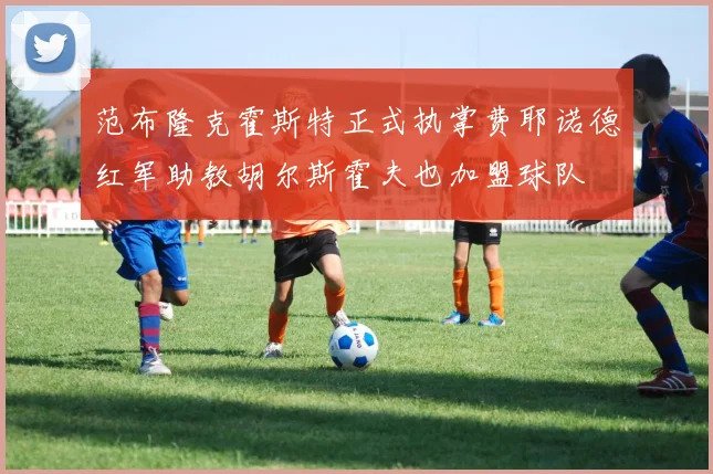 范布隆克霍斯特正式执掌费耶诺德红军助教胡尔斯霍夫也加盟球队