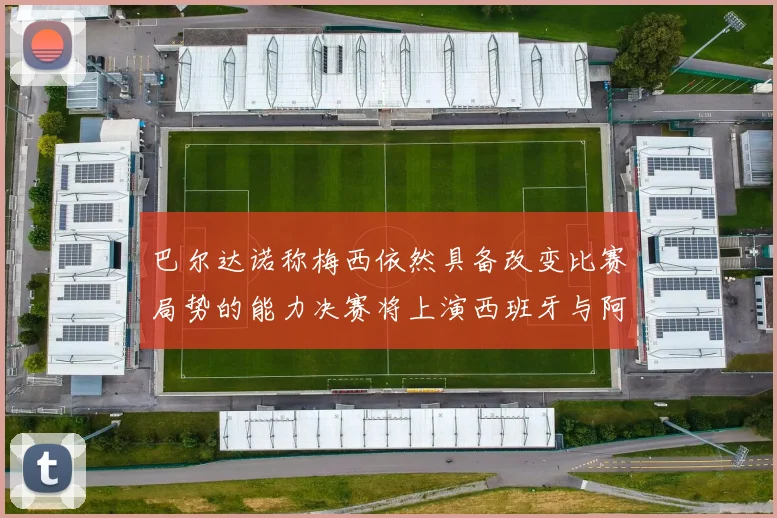巴尔达诺称梅西依然具备改变比赛局势的能力决赛将上演西班牙与阿根廷对决