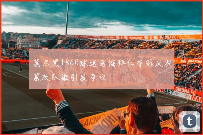 慕尼黑1860球迷恶搞拜仁夺冠庆典篡改队徽引发争议