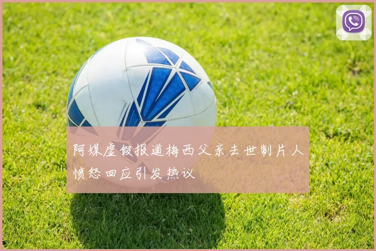 阿媒虚假报道梅西父亲去世制片人愤怒回应引发热议