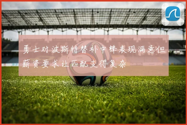 勇士对波斯特替补中锋表现满意但薪资要求让匹配变得复杂