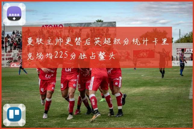 曼联主帅更替后英超积分统计卡里克场均225分独占鳌头