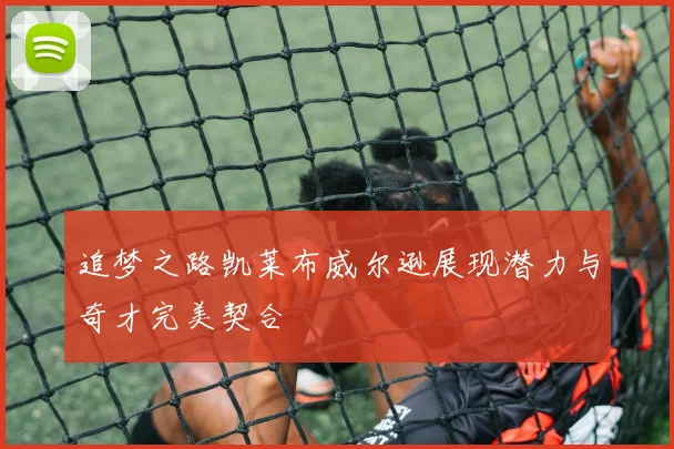 追梦之路凯莱布威尔逊展现潜力与奇才完美契合