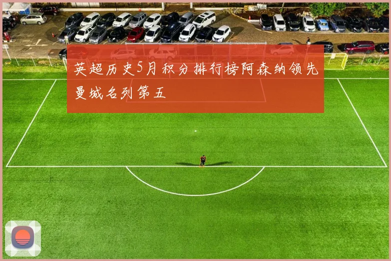 英超历史5月积分排行榜阿森纳领先曼城名列第五