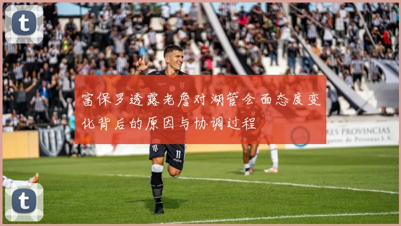富保罗透露老詹对湖管会面态度变化背后的原因与协调过程